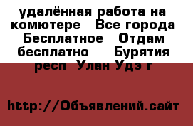 удалённая работа на комютере - Все города Бесплатное » Отдам бесплатно   . Бурятия респ.,Улан-Удэ г.